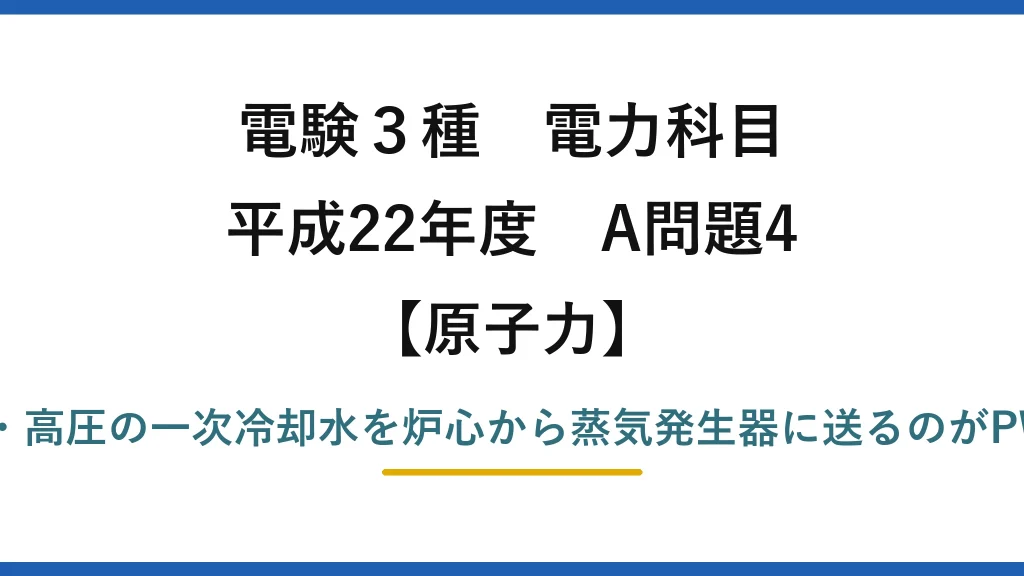 電験3種 電力科目【原子力】平成22年度 A問題4 正しいのは(3)——高温・高圧の一次冷却水を炉心から蒸気発生器に送るのがPWR（他はBWRの特徴）