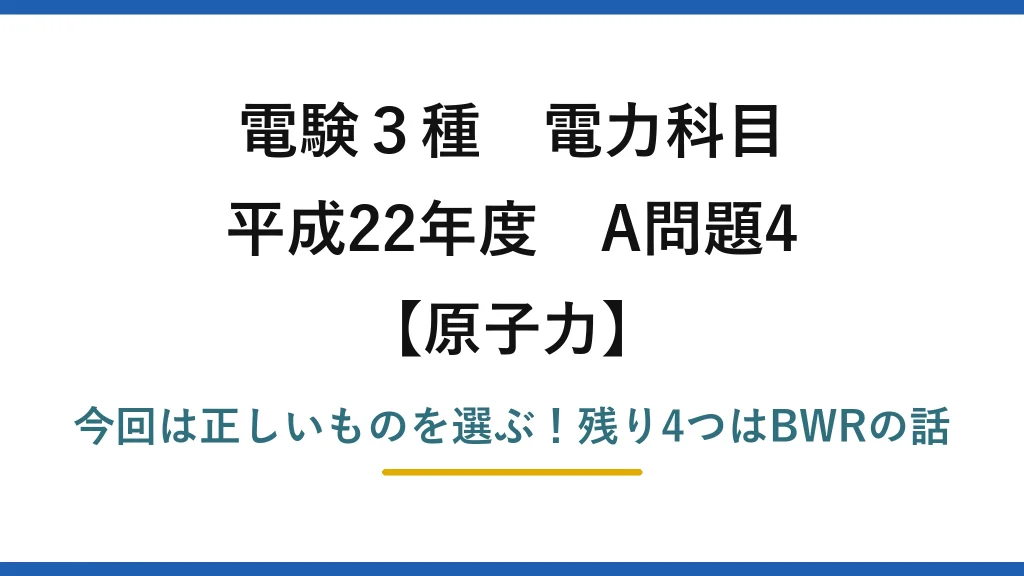 電験3種 電力科目 原子力 平成22年度 A問題4 今回は正しいものを選ぶ！残り4つはBWRの話