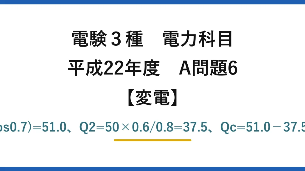 電験3種 電力科目【変電】平成22年度 A問題6 Q1=50×tan(acos0.7)=51.0、Q2=50×0.6/0.8=37.5、Qc=51.0−37.5≒13.5kvar→(3)