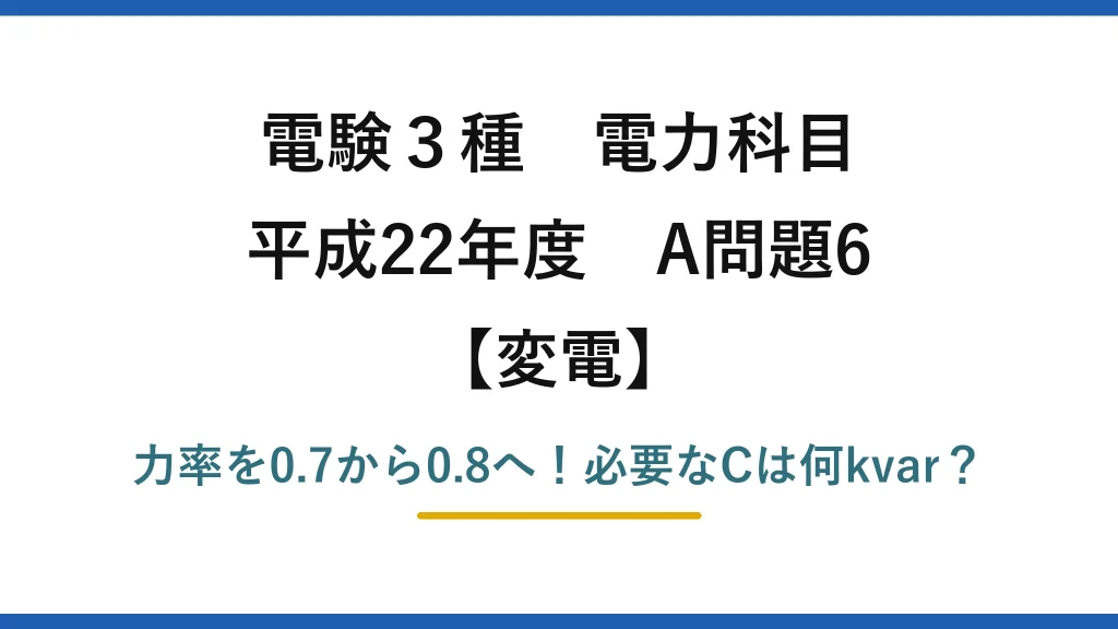 電験3種 電力科目 変電 平成22年度 A問題6 力率を0.7から0.8へ！必要なCは何kvar？