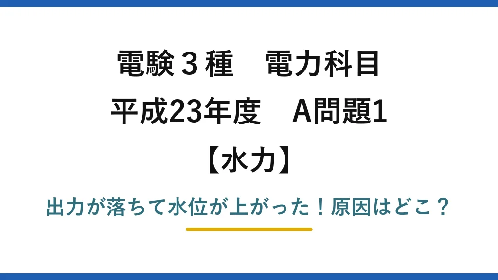 電験3種 電力科目 水力 平成23年度 A問題1 出力が落ちて水位が上がった！原因はどこ？