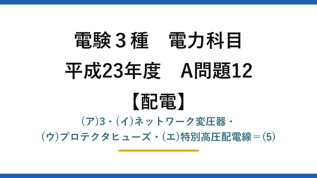 電験3種 電力科目【配電】平成23年度 A問題12 (ア)3・(イ)ネットワーク変圧器・(ウ)プロテクタヒューズ・(エ)特別高圧配電線＝(5)