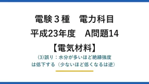 電験3種 電力科目【電気材料】平成23年度 A問題14 (3)誤り：水分が多いほど絶縁強度は低下する（少ないほど低くなるは逆）