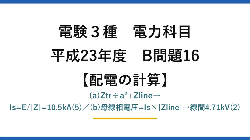 電験3種 電力科目【配電の計算】平成23年度 B問題16 (a)Ztr÷a²+Zline→Is=E/|Z|=10.5kA(5)／(b)母線相電圧=Is×|Zline|→線間4.71kV(2)
