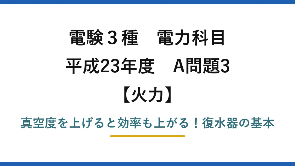 電験3種 電力科目 火力 平成23年度 A問題3 真空度を上げると効率も上がる！復水器の基本