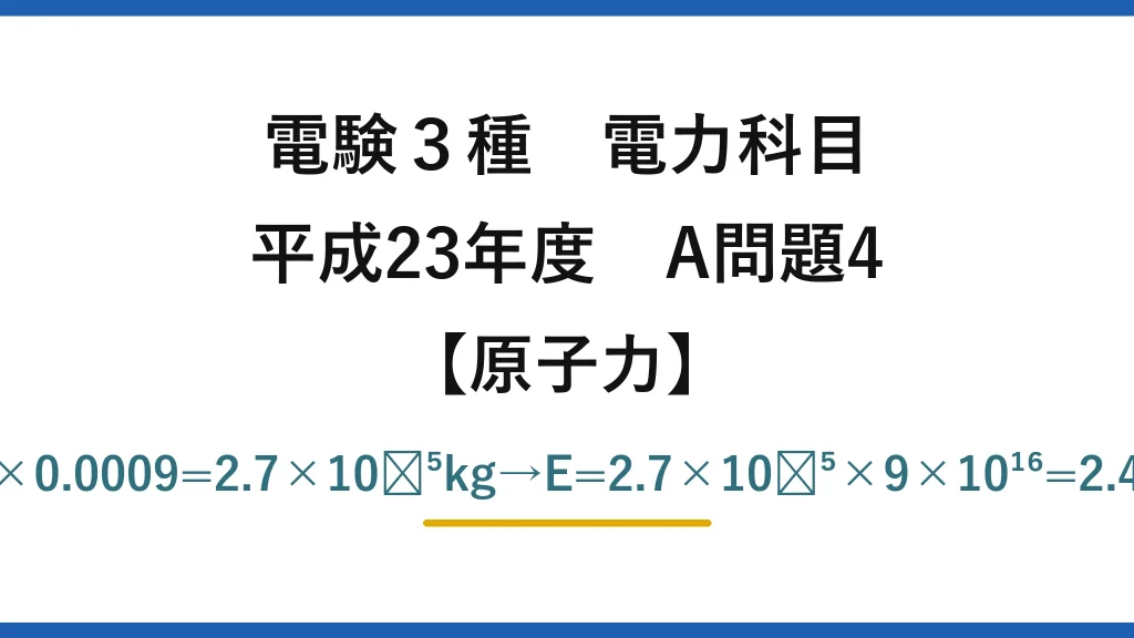 電験3種 電力科目【原子力】平成23年度 A問題4 Δm=1×0.03×0.0009=2.7×10⁻⁵kg→E=2.7×10⁻⁵×9×10¹⁶=2.43×10¹²J→(1)