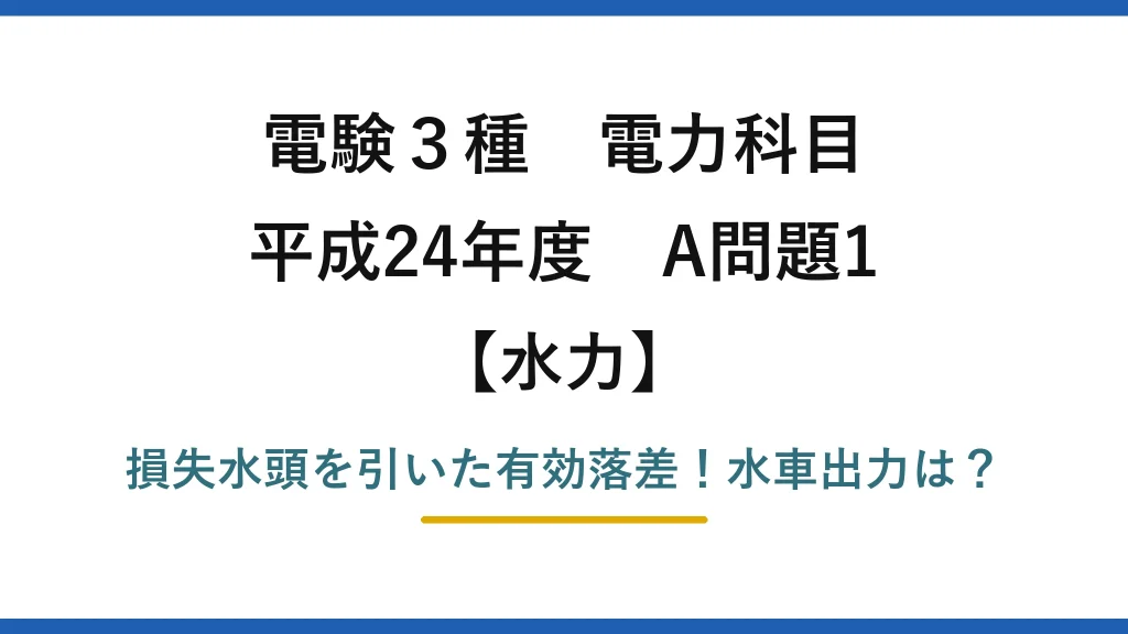 電験3種 電力科目 水力 平成24年度 A問題1 損失水頭を引いた有効落差！水車出力は？