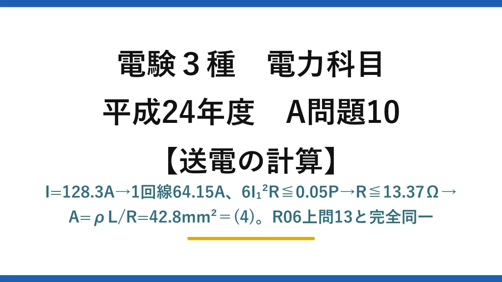 電験3種 電力科目【送電の計算】平成24年度 A問題10 I=128.3A→1回線64.15A、6I₁²R≦0.05P→R≦13.37Ω→A=ρL/R=42.8mm²＝(4)。R06上問13と完全同一
