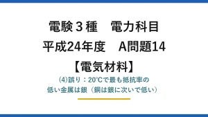 電験3種 電力科目【電気材料】平成24年度 A問題14 (4)誤り：20℃で最も抵抗率の低い金属は銀（銅は銀に次いで低い）