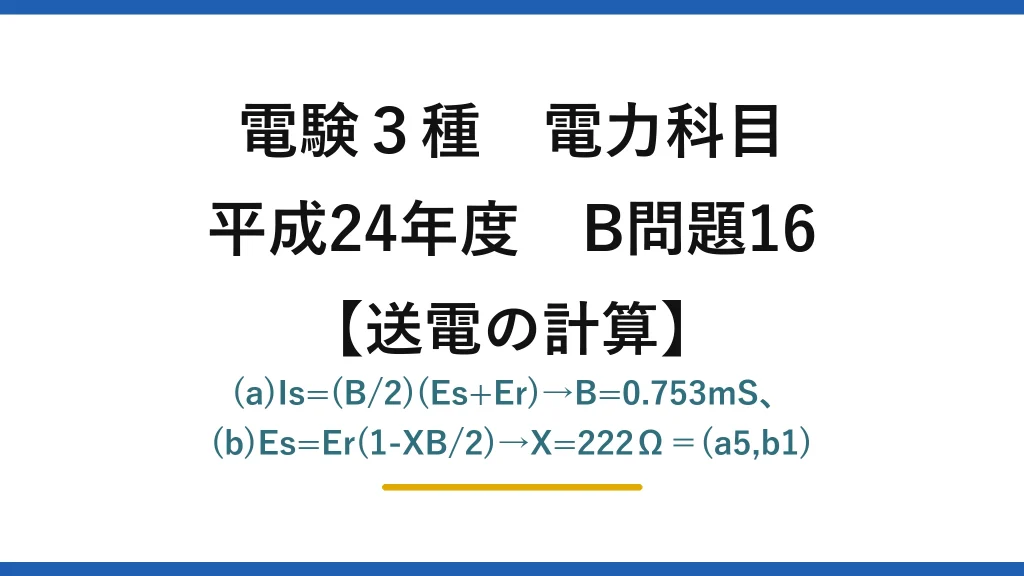 電験3種 電力科目【送電の計算】平成24年度 B問題16 (a)Is=(B/2)(Es+Er)→B=0.753mS、(b)Es=Er(1-XB/2)→X=222Ω＝(a5,b1)