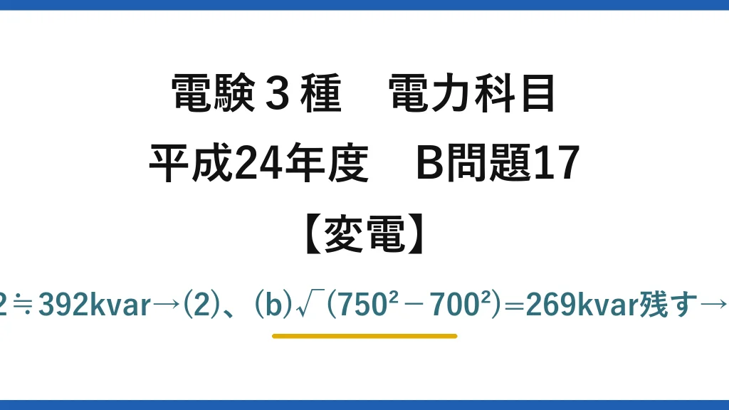 電験3種 電力科目【変電】平成24年度 B問題17 (a)Q=500·tanθ1+200·tanθ2≒392kvar→(2)、(b)√(750²−700²)=269kvar残す→Qc=392−269≒123kvar→(3)