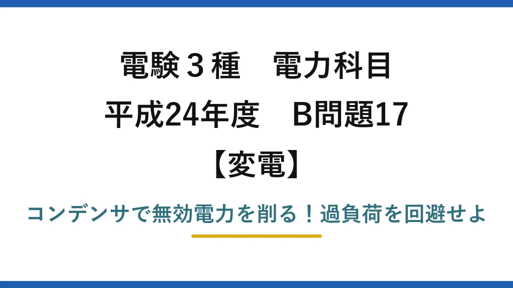 電験3種 電力科目 変電 平成24年度 B問題17 コンデンサで無効電力を削る！過負荷を回避せよ