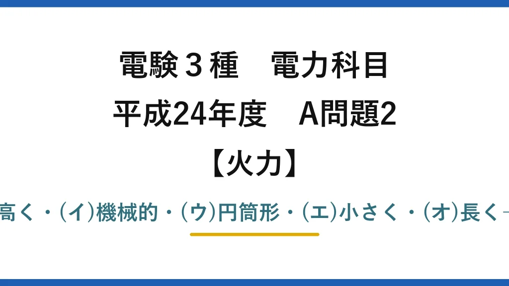 電験3種 電力科目【火力】平成24年度 A問題2 (ア)高く・(イ)機械的・(ウ)円筒形・(エ)小さく・(オ)長く→(3)