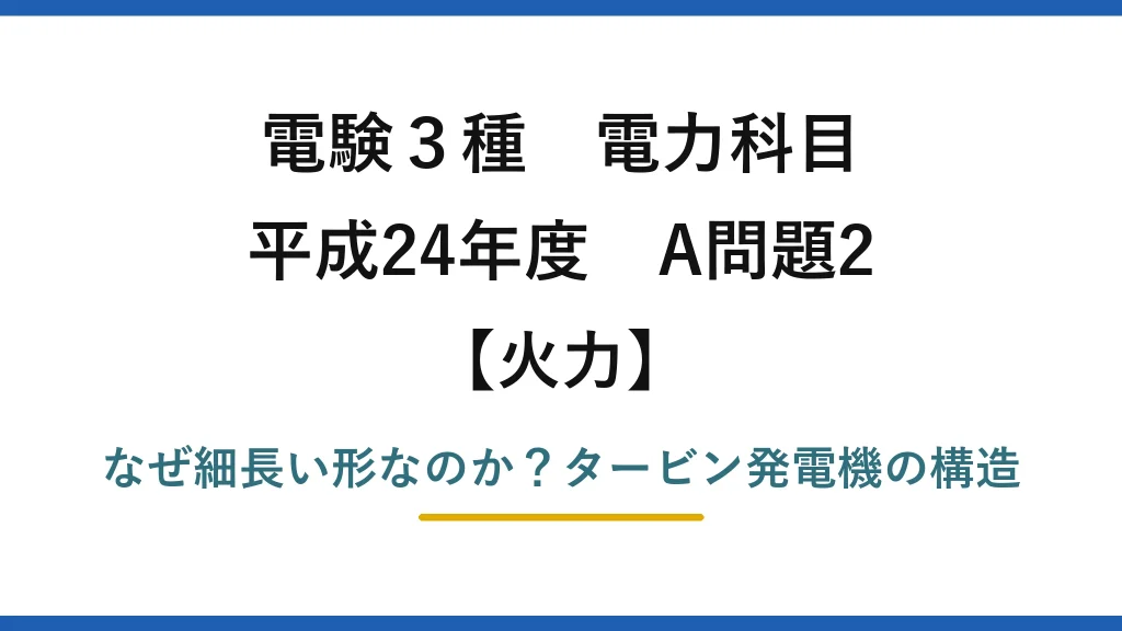 電験3種 電力科目 火力 平成24年度 A問題2 なぜ細長い形なのか？タービン発電機の構造
