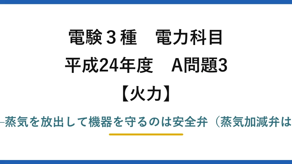 電験3種 電力科目【火力】平成24年度 A問題3 誤りは(1)——蒸気を放出して機器を守るのは安全弁（蒸気加減弁は出力調整用）