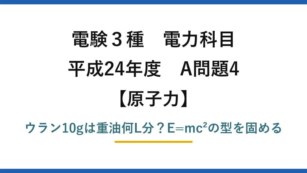 電験3種 電力科目 原子力 平成24年度 A問題4 ウラン10gは重油何L分？E=mc²の型を固める