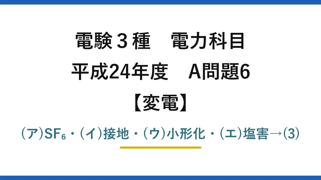 電験3種 電力科目【変電】平成24年度 A問題6 (ア)SF₆・(イ)接地・(ウ)小形化・(エ)塩害→(3)