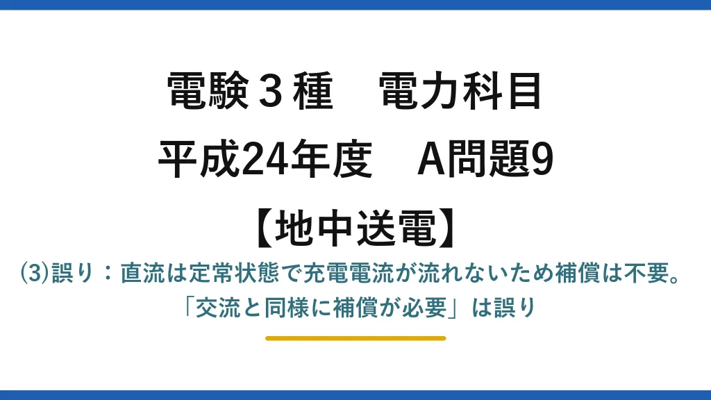 電験3種 電力科目【地中送電】平成24年度 A問題9 (3)誤り：直流は定常状態で充電電流が流れないため補償は不要。「交流と同様に補償が必要」は誤り