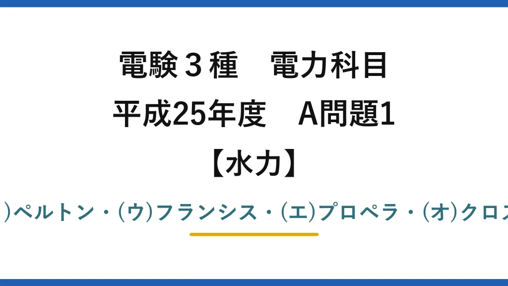 電験3種 電力科目【水力】平成25年度 A問題1 (ア)衝動・(イ)ペルトン・(ウ)フランシス・(エ)プロペラ・(オ)クロスフロー→(4)