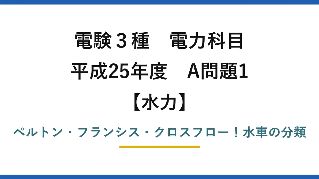 電験3種 電力科目 水力 平成25年度 A問題1 ペルトン・フランシス・クロスフロー！水車の分類