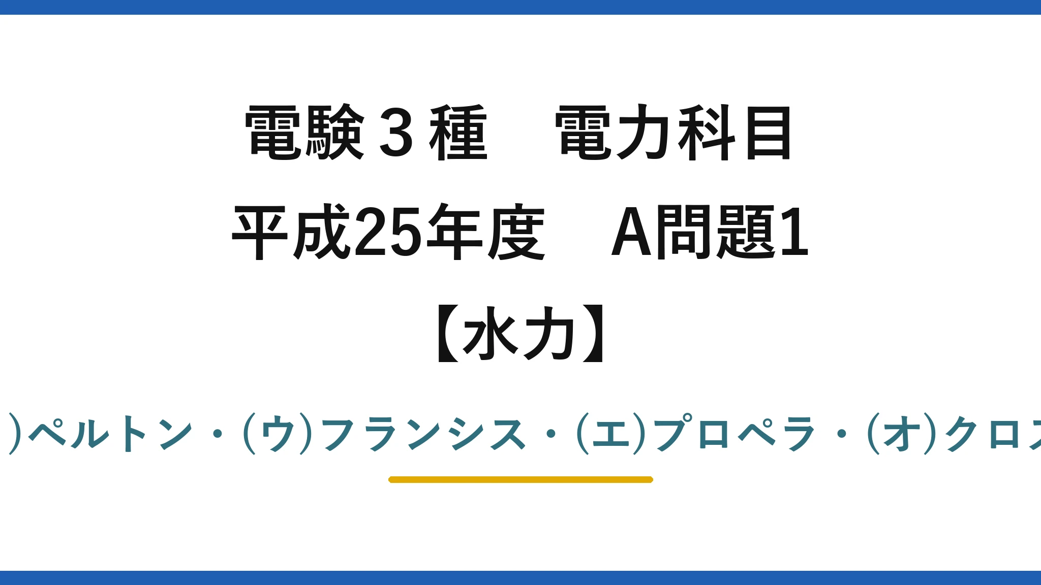 電験3種 電力科目【水力】平成25年度 A問題1 (ア)衝動・(イ)ペルトン・(ウ)フランシス・(エ)プロペラ・(オ)クロスフロー→(4)