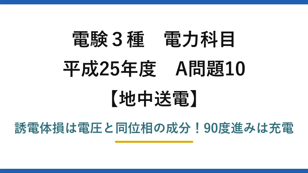 電験3種 電力科目 地中送電 平成25年度 A問題10 誘電体損は電圧と同位相の成分！90度進みは充電