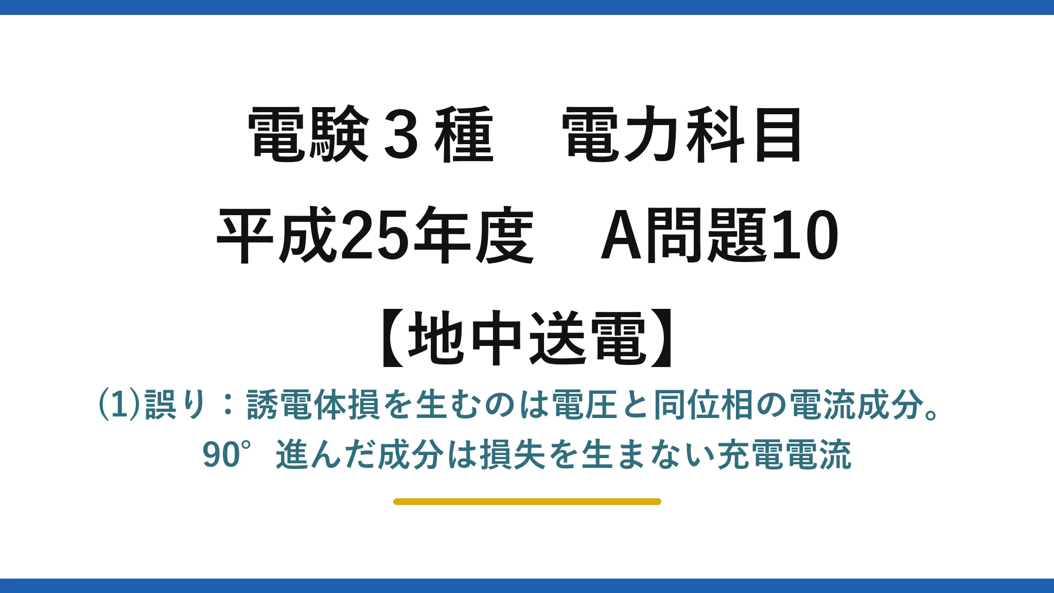 電験3種 電力科目【地中送電】平成25年度 A問題10 (1)誤り：誘電体損を生むのは電圧と同位相の電流成分。90°進んだ成分は損失を生まない充電電流