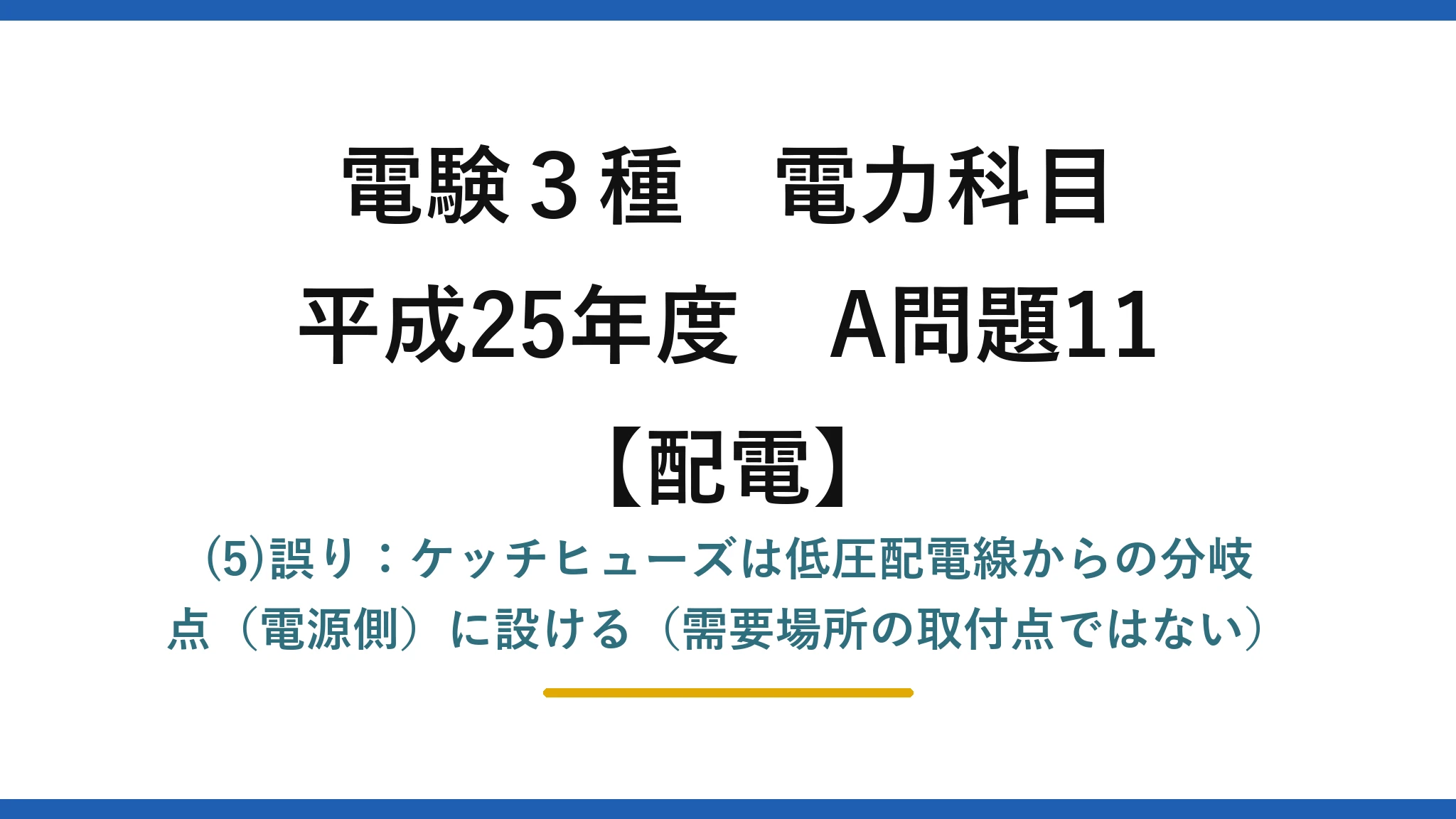 電験3種 電力科目【配電】平成25年度 A問題11 (5)誤り：ケッチヒューズは低圧配電線からの分岐点（電源側）に設ける（需要場所の取付点ではない）