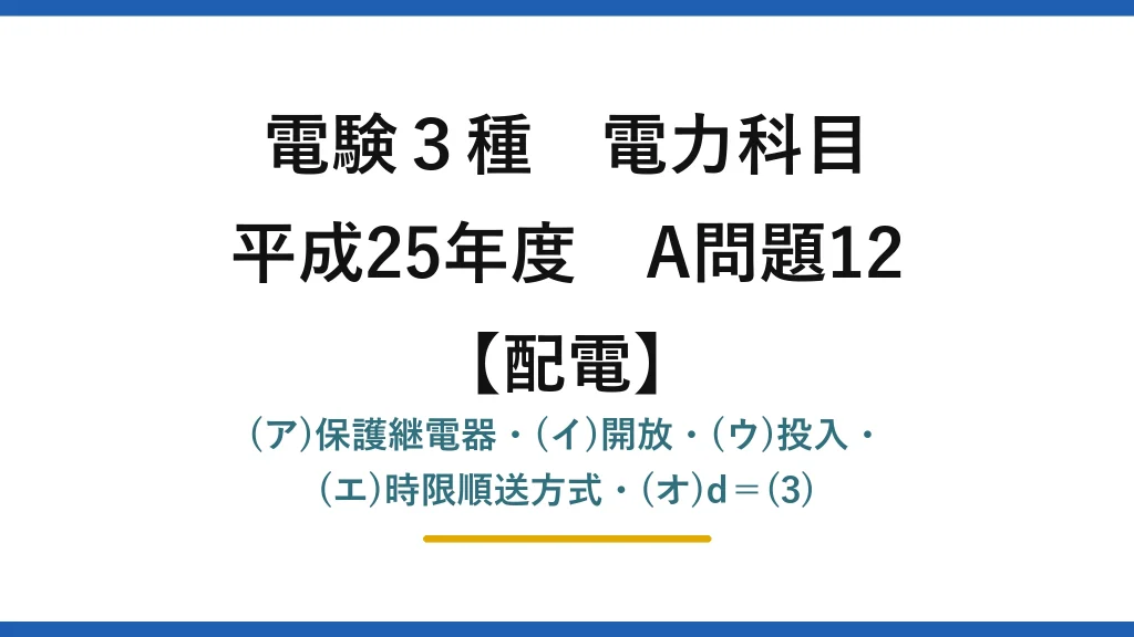 電験3種 電力科目【配電】平成25年度 A問題12 (ア)保護継電器・(イ)開放・(ウ)投入・(エ)時限順送方式・(オ)d＝(3)