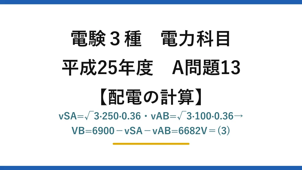電験3種 電力科目【配電の計算】平成25年度 A問題13 vSA=√3·250·0.36・vAB=√3·100·0.36→VB=6900−vSA−vAB=6682V＝(3)