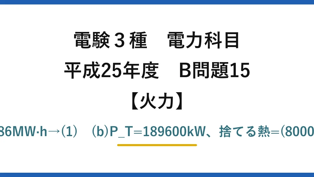 電験3種 電力科目【火力】平成25年度 B問題15 (a)W=0.38×40×10³×44000/3600≒186MW·h→(1)　(b)P_T=189600kW、捨てる熱=(8000−3600)P_T→流量≒8.3→8.0m³/s→(2)