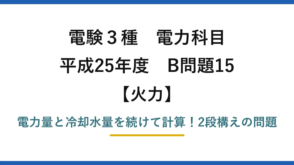 電験3種 電力科目 火力 平成25年度 B問題15 電力量と冷却水量を続けて計算！2段構えの問題
