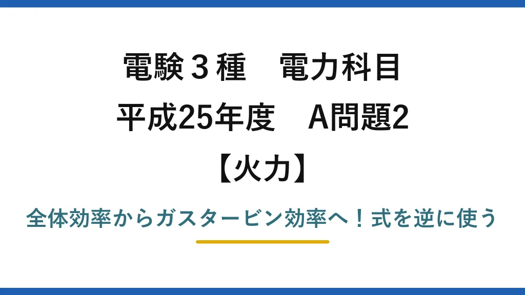 電験3種 電力科目 火力 平成25年度 A問題2 全体効率からガスタービン効率へ！式を逆に使う