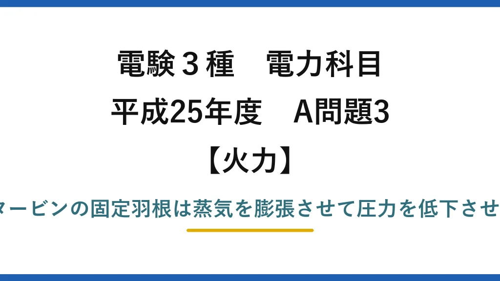 電験3種 電力科目【火力】平成25年度 A問題3 誤りは(3)——反動タービンの固定羽根は蒸気を膨張させて圧力を低下させる（上昇ではない）
