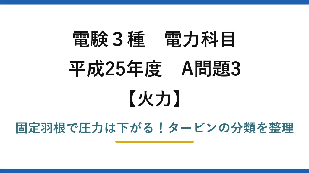 電験3種 電力科目 火力 平成25年度 A問題3 固定羽根で圧力は下がる！タービンの分類を整理