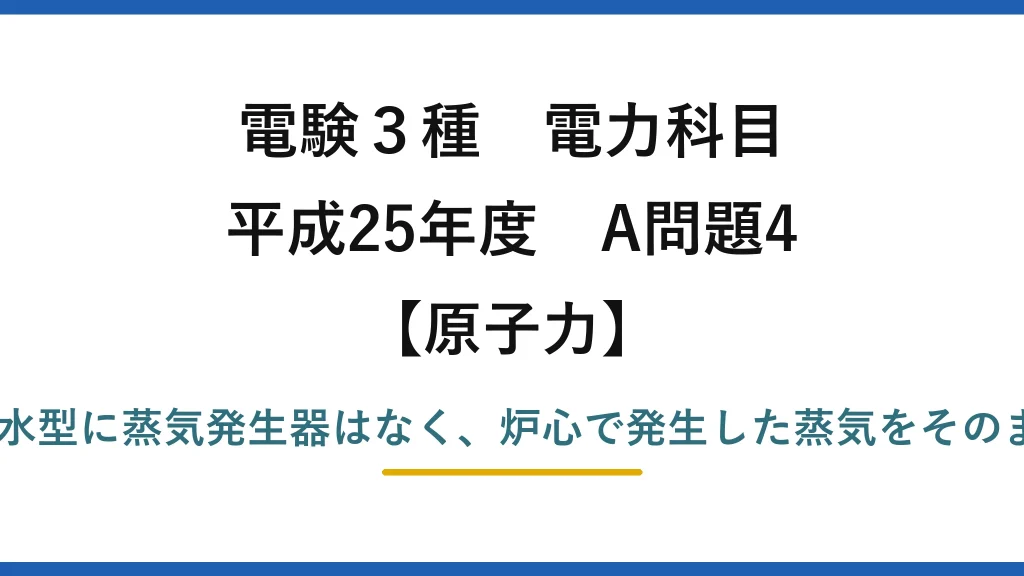 電験3種 電力科目【原子力】平成25年度 A問題4 誤りは(4)——沸騰水型に蒸気発生器はなく、炉心で発生した蒸気をそのままタービンに送る