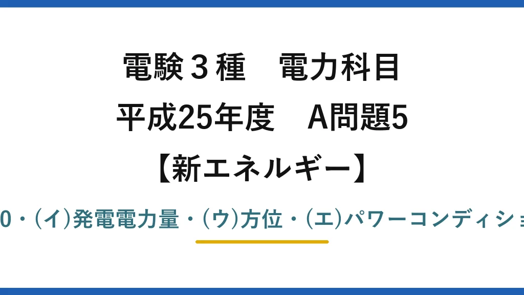 電験3種 電力科目【新エネルギー】平成25年度 A問題5 (ア)7〜20・(イ)発電電力量・(ウ)方位・(エ)パワーコンディショナ→(2)