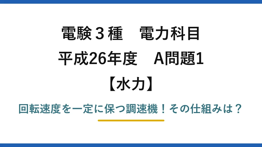 電験3種 電力科目 水力 平成26年度 A問題1 回転速度を一定に保つ調速機！その仕組みは？
