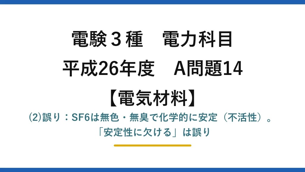 電験3種 電力科目【電気材料】平成26年度 A問題14 (2)誤り：SF6は無色・無臭で化学的に安定（不活性）。「安定性に欠ける」は誤り