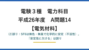 電験3種 電力科目【電気材料】平成26年度 A問題14 (2)誤り：SF6は無色・無臭で化学的に安定（不活性）。「安定性に欠ける」は誤り
