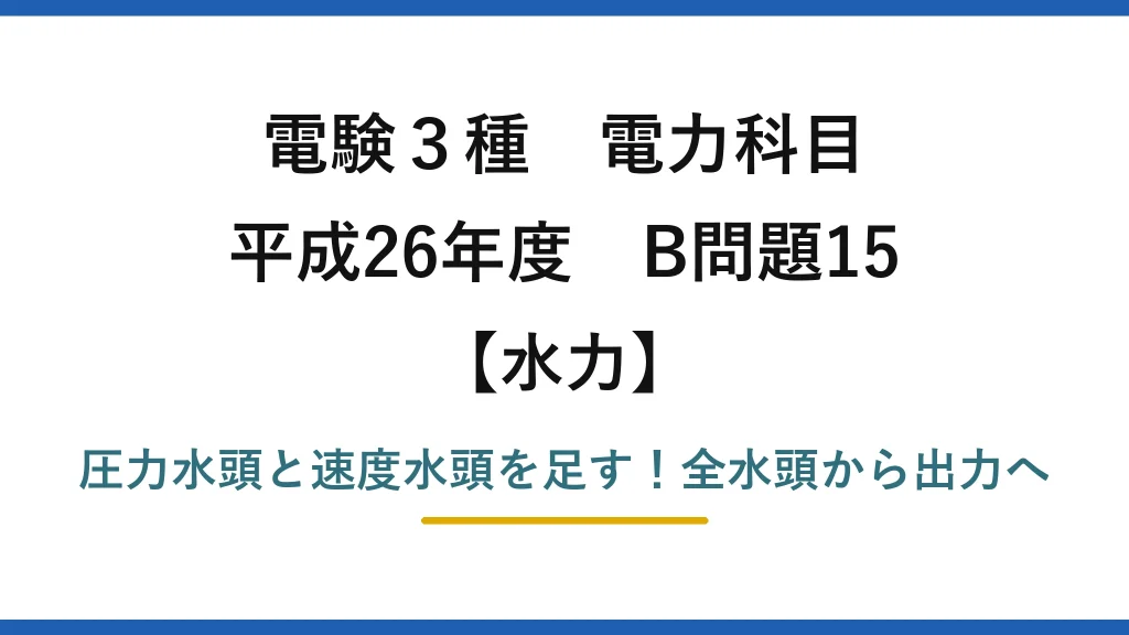電験3種 電力科目 水力 平成26年度 B問題15 圧力水頭と速度水頭を足す！全水頭から出力へ