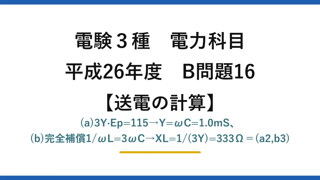 電験3種 電力科目【送電の計算】平成26年度 B問題16 (a)3Y·Ep=115→Y=ωC=1.0mS、(b)完全補償1/ωL=3ωC→XL=1/(3Y)=333Ω＝(a2,b3)