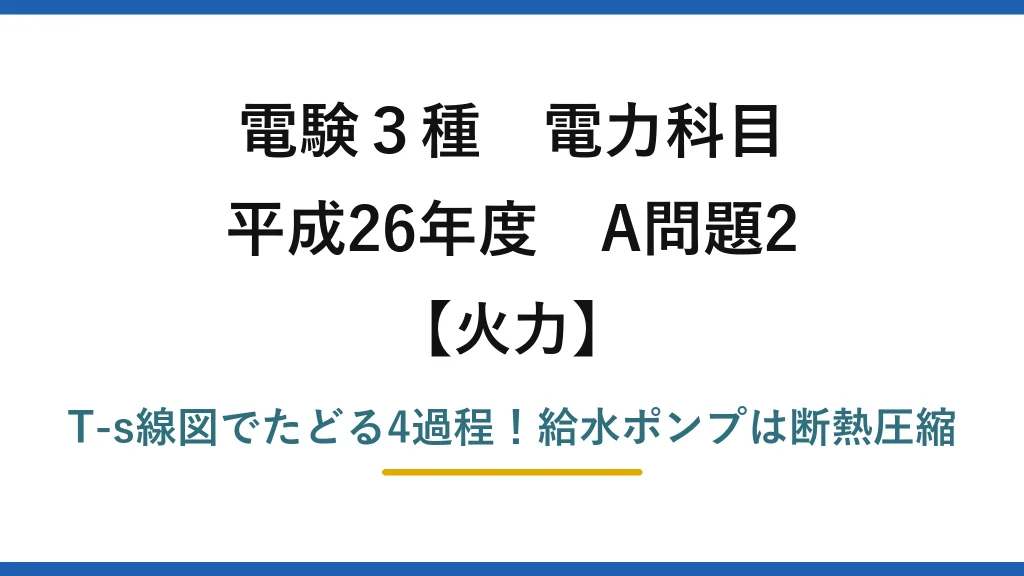 電験3種 電力科目 火力 平成26年度 A問題2 T-s線図でたどる4過程！給水ポンプは断熱圧縮