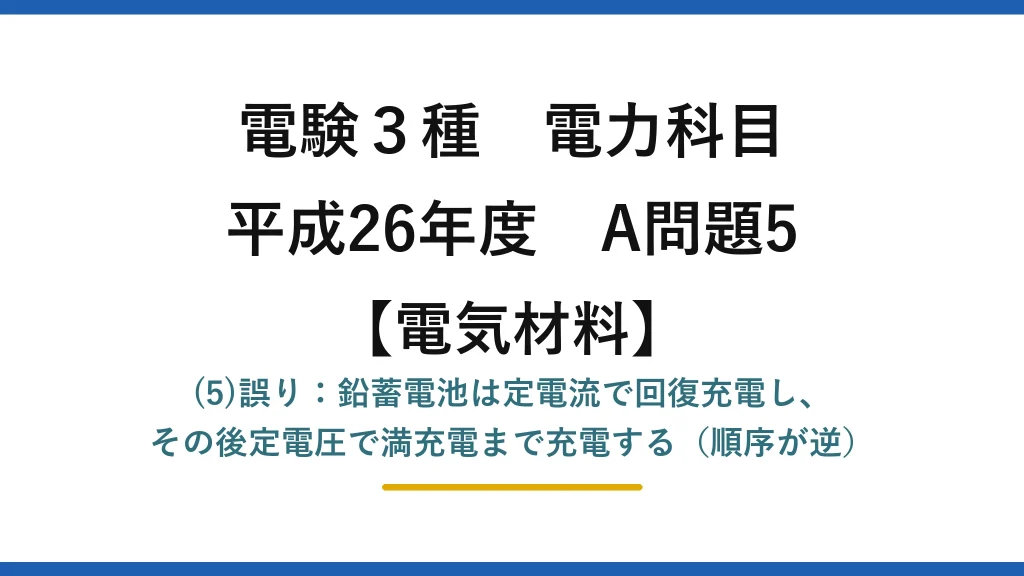 電験3種 電力科目【電気材料】平成26年度 A問題5 (5)誤り：鉛蓄電池は定電流で回復充電し、その後定電圧で満充電まで充電する（順序が逆）