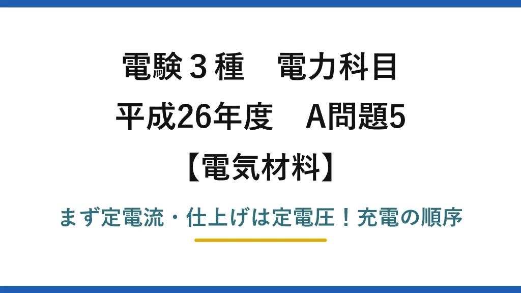 電験3種 電力科目 電気材料 平成26年度 A問題5 まず定電流・仕上げは定電圧！充電の順序