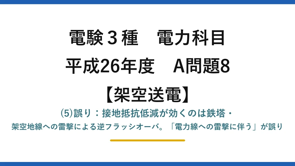 電験3種 電力科目【架空送電】平成26年度 A問題8 (5)誤り：接地抵抗低減が効くのは鉄塔・架空地線への雷撃による逆フラッシオーバ。「電力線への雷撃に伴う」が誤り