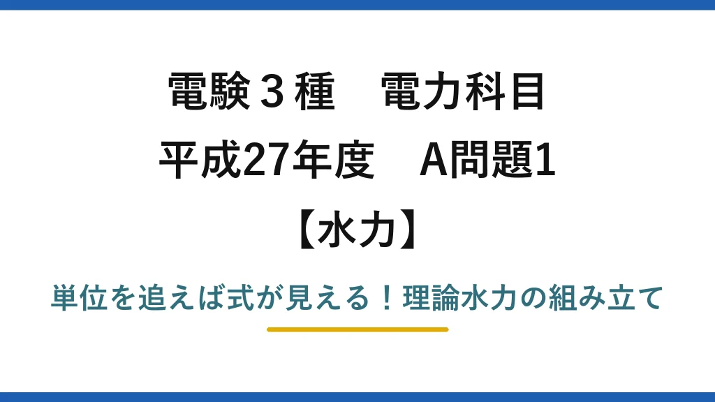 電験3種 電力科目 水力 平成27年度 A問題1 単位を追えば式が見える！理論水力の組み立て