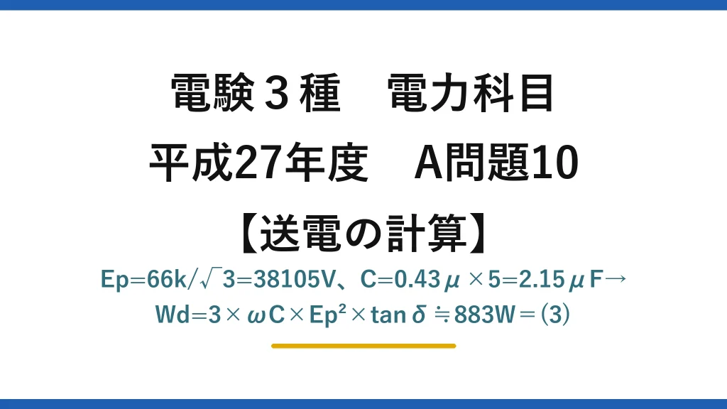 電験3種 電力科目【送電の計算】平成27年度 A問題10 Ep=66k/√3=38105V、C=0.43μ×5=2.15μF→Wd=3×ωC×Ep²×tanδ≒883W＝(3)