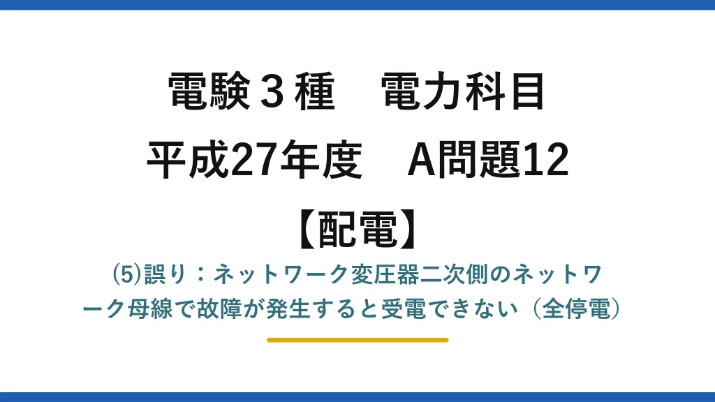 電験3種 電力科目【配電】平成27年度 A問題12 (5)誤り：ネットワーク変圧器二次側のネットワーク母線で故障が発生すると受電できない（全停電）
