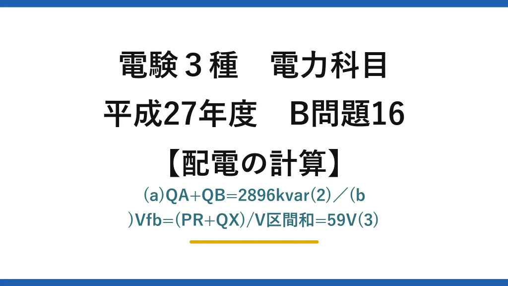 電験3種 電力科目【配電の計算】平成27年度 B問題16 (a)QA+QB=2896kvar(2)／(b)Vfb=(PR+QX)/V区間和=59V(3)